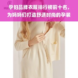 孕妇品牌衣服排行榜前十名，为妈妈们打造舒适时尚的孕装新选择