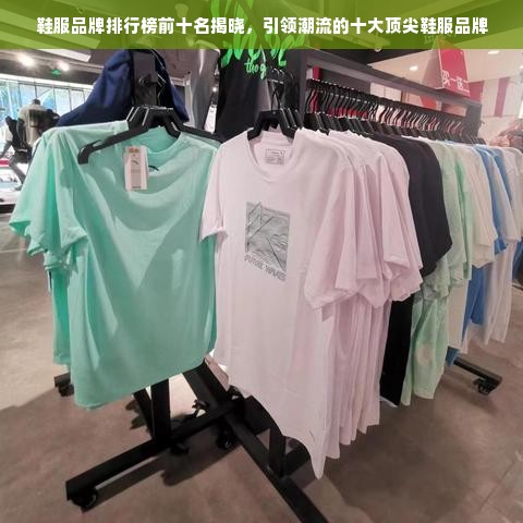 鞋服品牌排行榜前十名揭晓，引领潮流的十大顶尖鞋服品牌