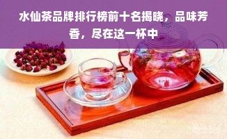 水仙茶品牌排行榜前十名揭晓，品味芳香，尽在这一杯中