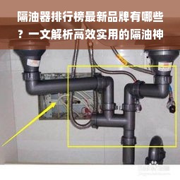 隔油器排行榜最新品牌有哪些？一文解析高效实用的隔油神器