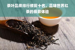 茶叶品牌排行榜前十名，品味世界红茶的极致体验