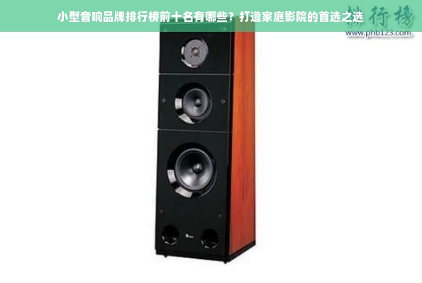 小型音响品牌排行榜前十名有哪些？打造家庭影院的首选之选