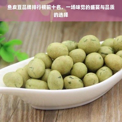 鱼皮豆品牌排行榜前十名，一场味觉的盛宴与品质的选择