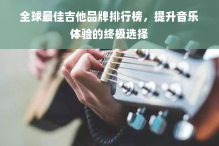 全球最佳吉他品牌排行榜，提升音乐体验的终极选择