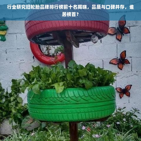 行业研究旧轮胎品牌排行榜前十名揭晓，品质与口碑并存，谁居榜首？