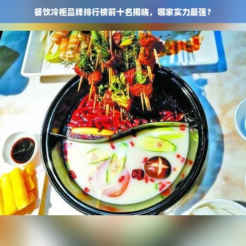 餐饮冷柜品牌排行榜前十名揭晓，哪家实力最强？