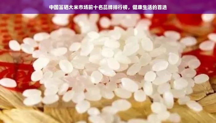 中国富硒大米市场前十名品牌排行榜，健康生活的首选