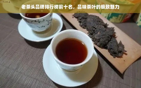 老茶头品牌排行榜前十名，品味茶叶的极致魅力