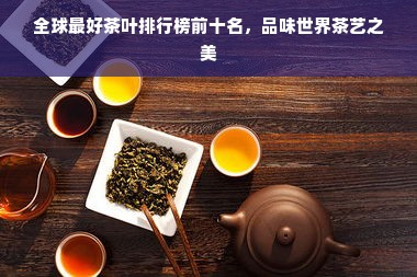 全球最好茶叶排行榜前十名，品味世界茶艺之美