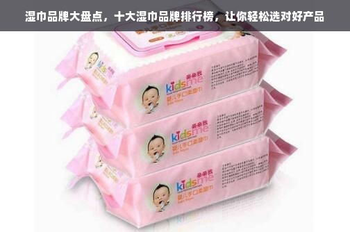 湿巾品牌大盘点，十大湿巾品牌排行榜，让你轻松选对好产品