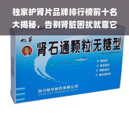 独家护肾片品牌排行榜前十名大揭秘，告别肾脏困扰就靠它们了！