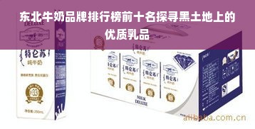 东北牛奶品牌排行榜前十名探寻黑土地上的优质乳品