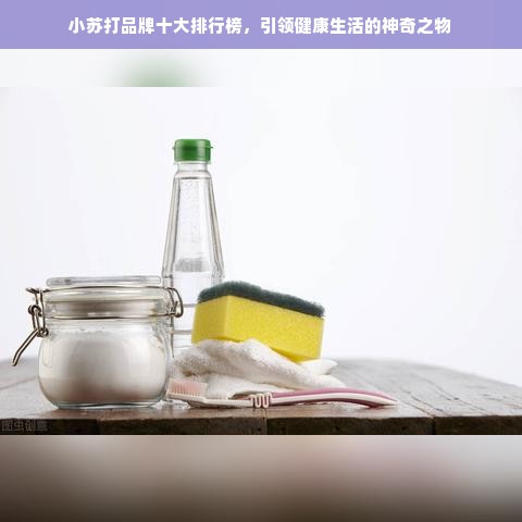 小苏打品牌十大排行榜，引领健康生活的神奇之物