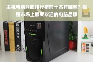 主机电脑品牌排行榜前十名有哪些？揭秘市场上最受欢迎的电脑品牌