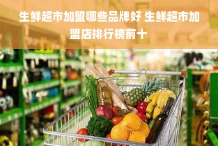 生鲜超市加盟哪些品牌好 生鲜超市加盟店排行榜前十