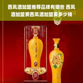 西凤酒加盟推荐品牌有哪些 西凤酒加盟费西凤酒加盟要多少钱