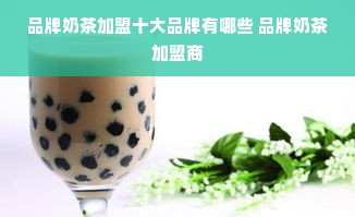 品牌奶茶加盟十大品牌有哪些 品牌奶茶加盟商