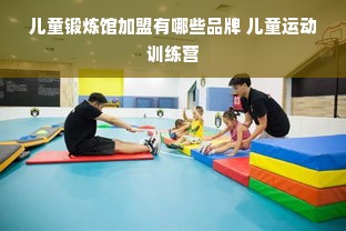 儿童锻炼馆加盟有哪些品牌 儿童运动训练营