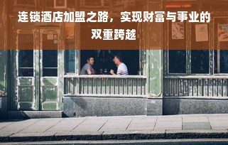 连锁酒店加盟之路，实现财富与事业的双重跨越