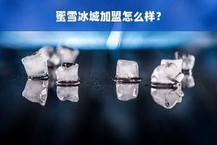 蜜雪冰城加盟怎么样？