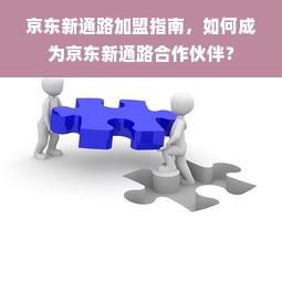 京东新通路加盟指南，如何成为京东新通路合作伙伴？