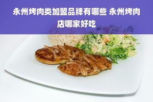 永州烤肉类加盟品牌有哪些 永州烤肉店哪家好吃