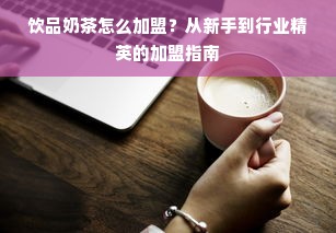 饮品奶茶怎么加盟？从新手到行业精英的加盟指南