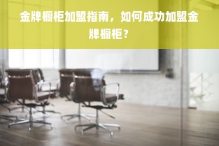 金牌橱柜加盟指南，如何成功加盟金牌橱柜？