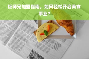 饭师兄加盟指南，如何轻松开启美食事业？