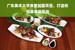 广东美术大学食堂加盟项目，打造校园美食新风尚