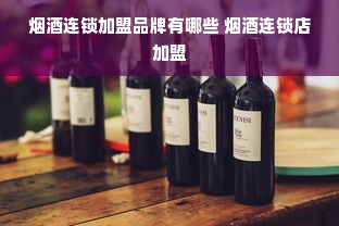 烟酒连锁加盟品牌有哪些 烟酒连锁店加盟