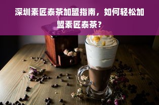 深圳素匠泰茶加盟指南，如何轻松加盟素匠泰茶？