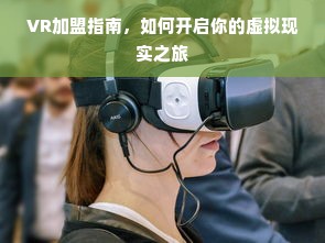 VR加盟指南，如何开启你的虚拟现实之旅