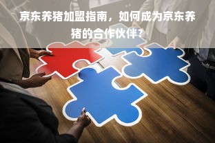 京东养猪加盟指南，如何成为京东养猪的合作伙伴？