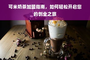 可米奶茶加盟指南，如何轻松开启您的创业之旅