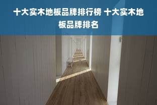 十大实木地板品牌排行榜 十大实木地板品牌排名