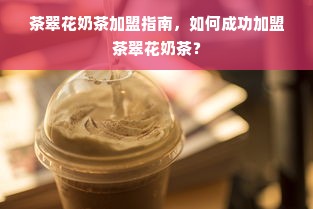 茶翠花奶茶加盟指南，如何成功加盟茶翠花奶茶？