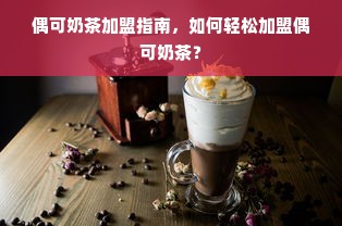 偶可奶茶加盟指南，如何轻松加盟偶可奶茶？