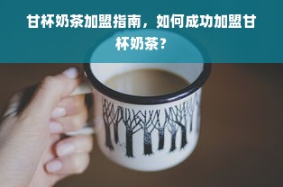 甘杯奶茶加盟指南，如何成功加盟甘杯奶茶？