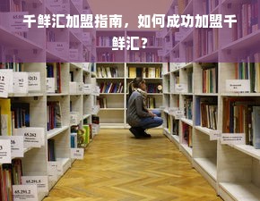 千鲜汇加盟指南，如何成功加盟千鲜汇？