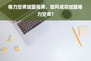 格力空调加盟指南，如何成功加盟格力空调？