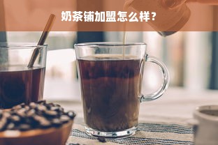 奶茶铺加盟怎么样？