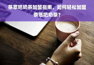 茶萃吧奶茶加盟指南，如何轻松加盟茶萃吧奶茶？