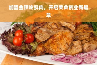 加盟金锣冷鲜肉，开启美食创业新篇章