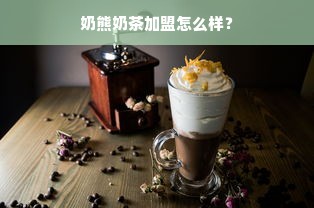 奶熊奶茶加盟怎么样？