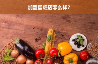 加盟蛋糕店怎么样？