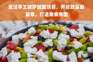 武汉手工披萨加盟项目，开启致富新篇章，打造美食帝国