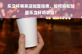 乐立杯奶茶店加盟指南，如何轻松加盟乐立杯奶茶店？