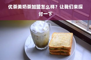 优茶美奶茶加盟怎么样？让我们来探讨一下