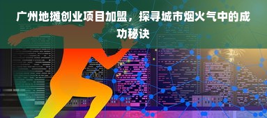 广州地摊创业项目加盟，探寻城市烟火气中的成功秘诀